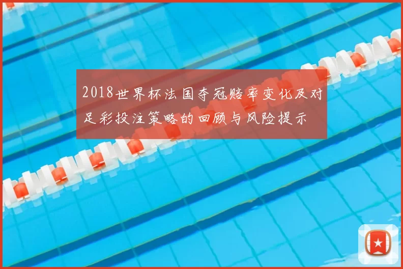 2018世界杯法国夺冠赔率变化及对足彩投注策略的回顾与风险提示