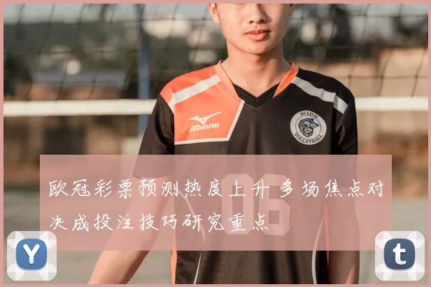 欧冠彩票预测热度上升 多场焦点对决成投注技巧研究重点