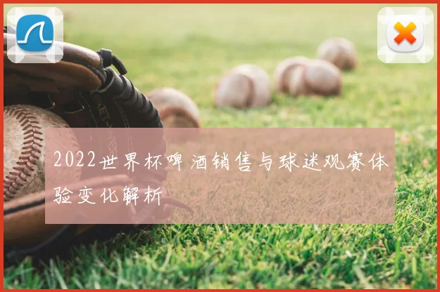 2022世界杯啤酒销售与球迷观赛体验变化解析