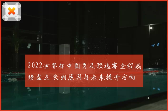 2022世界杯中国男足预选赛全程战绩盘点 失利原因与未来提升方向