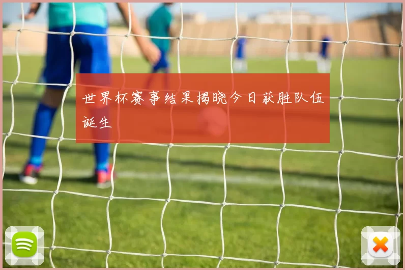 世界杯赛事结果揭晓今日获胜队伍诞生