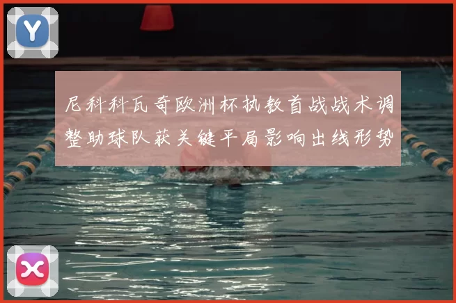 尼科科瓦奇欧洲杯执教首战战术调整助球队获关键平局影响出线形势