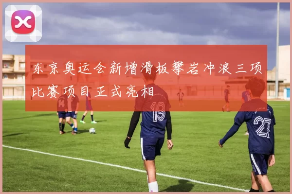 东京奥运会新增滑板攀岩冲浪三项比赛项目正式亮相