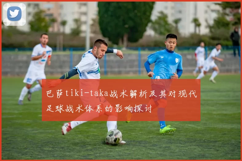 巴萨tiki-taka战术解析及其对现代足球战术体系的影响探讨