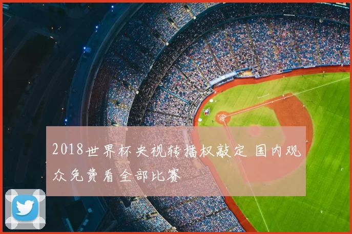 2018世界杯央视转播权敲定 国内观众免费看全部比赛