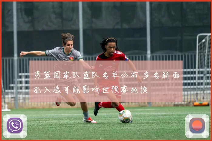 男篮国家队蓝队名单公布 多名新面孔入选可能影响世预赛轮换