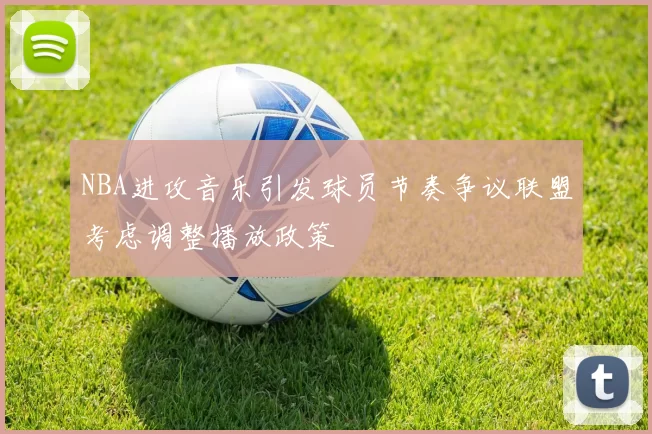 NBA进攻音乐引发球员节奏争议联盟考虑调整播放政策