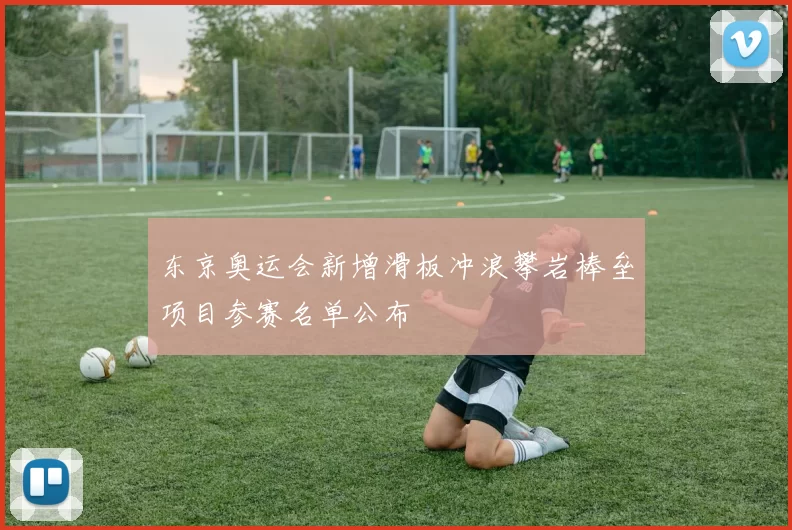 东京奥运会新增滑板冲浪攀岩棒垒项目参赛名单公布